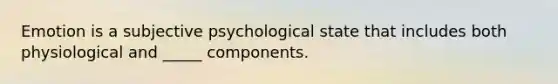 Emotion is a subjective psychological state that includes both physiological and _____ components.