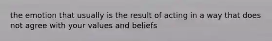 the emotion that usually is the result of acting in a way that does not agree with your values and beliefs