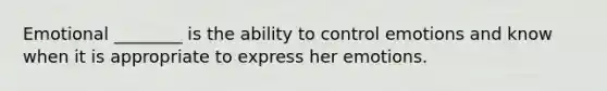 Emotional ________ is the ability to control emotions and know when it is appropriate to express her emotions.