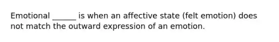 Emotional ______ is when an affective state (felt emotion) does not match the outward expression of an emotion.