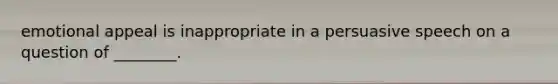 emotional appeal is inappropriate in a persuasive speech on a question of ________.