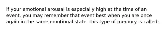 if your emotional arousal is especially high at the time of an event, you may remember that event best when you are once again in the same emotional state. this type of memory is called: