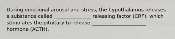 During emotional arousal and stress, the hypothalamus releases a substance called _______________ releasing factor (CRF), which stimulates the pituitary to release ______________________ hormone (ACTH).