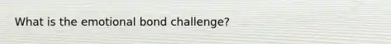 What is the emotional bond challenge?