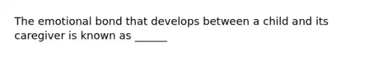 The emotional bond that develops between a child and its caregiver is known as ______