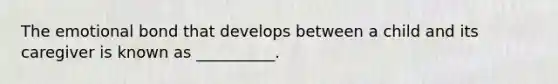 The emotional bond that develops between a child and its caregiver is known as __________.