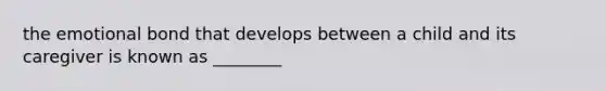 the emotional bond that develops between a child and its caregiver is known as ________