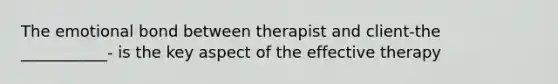 The emotional bond between therapist and client-the ___________- is the key aspect of the effective therapy