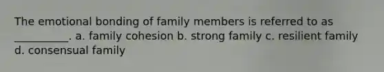 The emotional bonding of family members is referred to as __________. a. family cohesion b. strong family c. resilient family d. consensual family