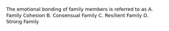 The emotional bonding of family members is referred to as A. Family Cohesion B. Consensual Family C. Resilient Family D. Strong Family