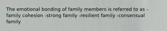 The emotional bonding of family members is referred to as -family cohesion -strong family -resilient family -consensual family