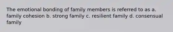 The emotional bonding of family members is referred to as a. family cohesion b. strong family c. resilient family d. consensual family