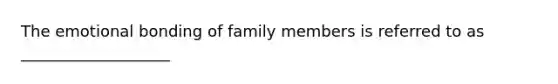 The emotional bonding of family members is referred to as ___________________