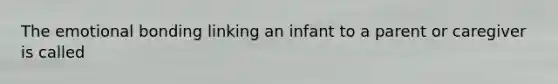 The emotional bonding linking an infant to a parent or caregiver is called