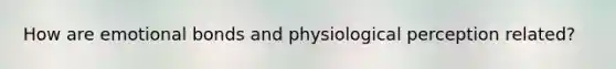 How are emotional bonds and physiological perception related?