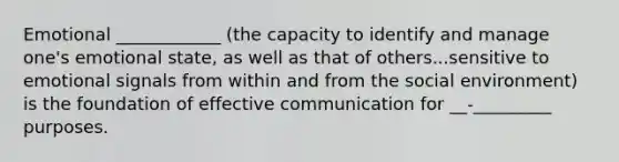 Emotional ____________ (the capacity to identify and manage one's emotional state, as well as that of others...sensitive to emotional signals from within and from the social environment) is the foundation of effective communication for __-_________ purposes.