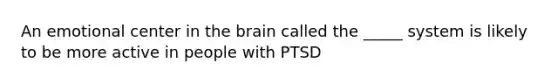 An emotional center in the brain called the _____ system is likely to be more active in people with PTSD