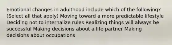 Emotional changes in adulthood include which of the following? (Select all that apply) Moving toward a more predictable lifestyle Deciding not to internalize rules Realizing things will always be successful Making decisions about a life partner Making decisions about occupations