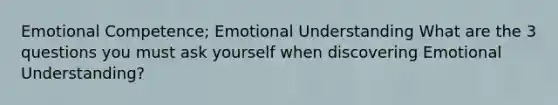 Emotional Competence; Emotional Understanding What are the 3 questions you must ask yourself when discovering Emotional Understanding?