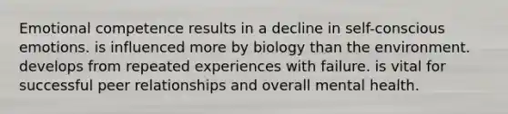 Emotional competence results in a decline in self-conscious emotions. is influenced more by biology than the environment. develops from repeated experiences with failure. is vital for successful peer relationships and overall mental health.