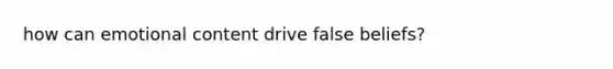 how can emotional content drive false beliefs?