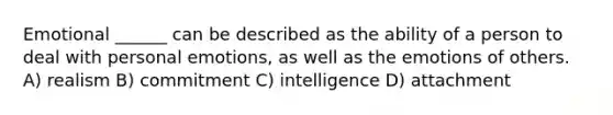 Emotional ______ can be described as the ability of a person to deal with personal emotions, as well as the emotions of others. A) realism B) commitment C) intelligence D) attachment