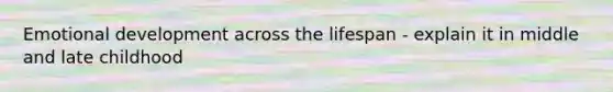 Emotional development across the lifespan - explain it in middle and late childhood