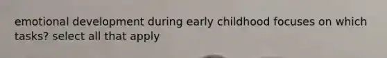 emotional development during early childhood focuses on which tasks? select all that apply