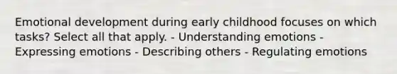 Emotional development during early childhood focuses on which tasks? Select all that apply. - Understanding emotions - Expressing emotions - Describing others - Regulating emotions