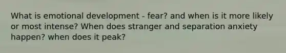 What is emotional development - fear? and when is it more likely or most intense? When does stranger and separation anxiety happen? when does it peak?