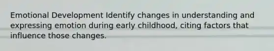 Emotional Development Identify changes in understanding and expressing emotion during early childhood, citing factors that influence those changes.