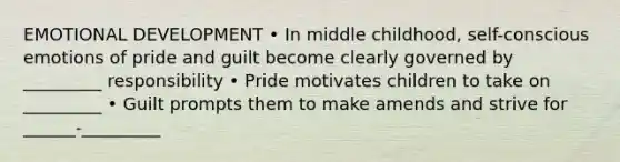 EMOTIONAL DEVELOPMENT • In middle childhood, self-conscious emotions of pride and guilt become clearly governed by _________ responsibility • Pride motivates children to take on _________ • Guilt prompts them to make amends and strive for ______-_________