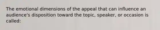 The emotional dimensions of the appeal that can influence an audience's disposition toward the topic, speaker, or occasion is called: