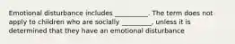 Emotional disturbance includes __________. The term does not apply to children who are socially _________, unless it is determined that they have an emotional disturbance