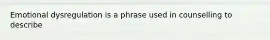 Emotional dysregulation is a phrase used in counselling to describe