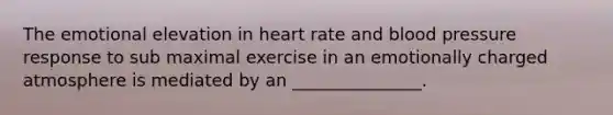 The emotional elevation in heart rate and blood pressure response to sub maximal exercise in an emotionally charged atmosphere is mediated by an _______________.