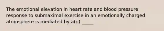 The emotional elevation in heart rate and <a href='https://www.questionai.com/knowledge/kD0HacyPBr-blood-pressure' class='anchor-knowledge'>blood pressure</a> response to submaximal exercise in an emotionally charged atmosphere is mediated by a(n) _____.