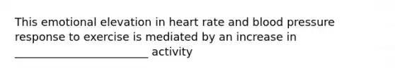 This emotional elevation in heart rate and blood pressure response to exercise is mediated by an increase in ________________________ activity