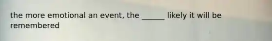 the more emotional an event, the ______ likely it will be remembered