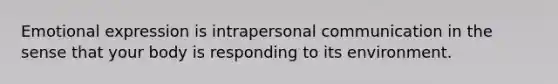 Emotional expression is intrapersonal communication in the sense that your body is responding to its environment.