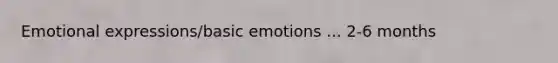 Emotional expressions/basic emotions ... 2-6 months