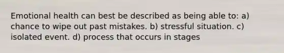 Emotional health can best be described as being able to: a) chance to wipe out past mistakes. b) stressful situation. c) isolated event. d) process that occurs in stages