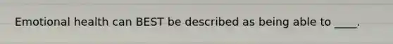 Emotional health can BEST be described as being able to ____.