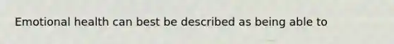 Emotional health can best be described as being able to