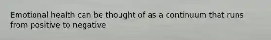 Emotional health can be thought of as a continuum that runs from positive to negative