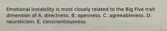 Emotional instability is most closely related to the Big Five trait dimension of A. directness. B. openness. C. agreeableness. D. neuroticism. E. conscientiousness.