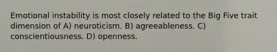 Emotional instability is most closely related to the Big Five trait dimension of A) neuroticism. B) agreeableness. C) conscientiousness. D) openness.