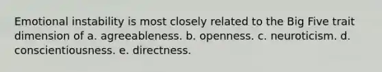 Emotional instability is most closely related to the Big Five trait dimension of a. agreeableness. b. openness. c. neuroticism. d. conscientiousness. e. directness.