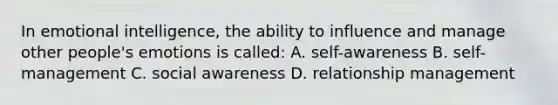 In emotional intelligence, the ability to influence and manage other people's emotions is called: A. self-awareness B. self-management C. social awareness D. relationship management