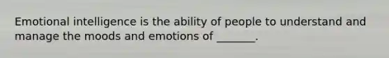 Emotional intelligence is the ability of people to understand and manage the moods and emotions of _______.